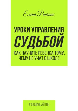 Елена Ринчино. Уроки управления судьбой. Как научить ребенка тому, чему не учат в школе