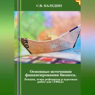 Обложка книги «Основные источники финансирования бизнеса. Лекция, темы рефератов и курсовых работ для «ТФКД»»