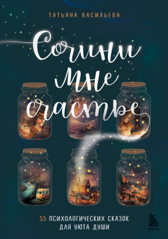 Обложка книги «Сочини мне счастье. 55 психологических сказок для уюта души»