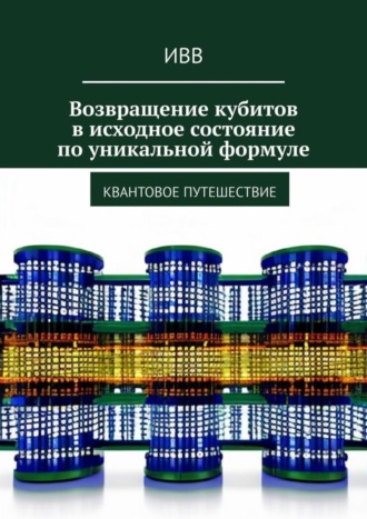 Обложка книги «Возвращение кубитов в исходное состояние по уникальной формуле. Квантовое путешествие»