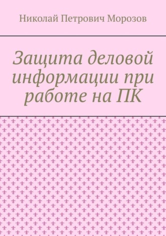 Николай Петрович Морозов. Защита деловой информации при работе на ПК