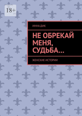 Инна Дик. Не обрекай меня, Судьба… Женские истории