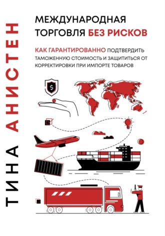 Обложка книги «Международная торговля без рисков: как гарантированно подтвердить таможенную стоимость и защититься от корректировки при импорте товаров»
