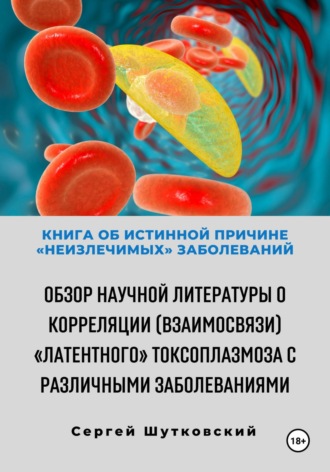 Обложка книги «Книга об истинной причине «неизлечимых» заболеваний. Обзор научной литературы о корреляции (взаимосвязи) «Латентного» Токсоплазмоза с различными заболеваниями»