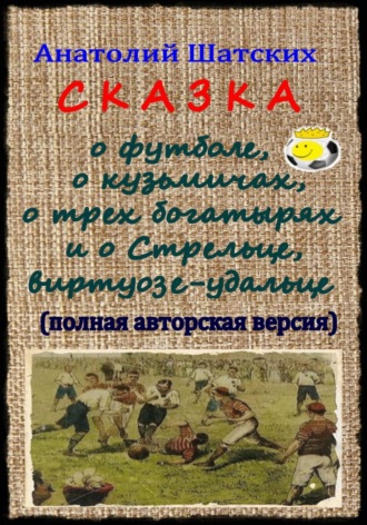 Обложка книги «Сказка о футболе, о кузьмичах, о трех богатырях и о Стрельце, виртуозе-удальце (Полная авторская версия)»
