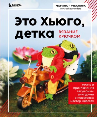 Обложка книги «Это Хьюго, детка. Амигуруми-лягушонок: жизнь и приключения в пошаговых мастер-классах»