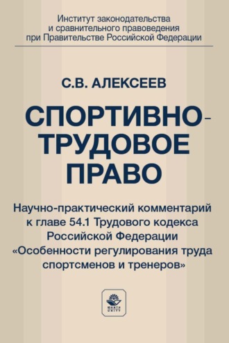 Сергей Викторович Алексеев. Спортивно-трудовое право. Научно-практический комментарий к главе 54.1 Трудового кодекса Российской Федерации «Особенности регулирования труда спортсменов и тренеров»