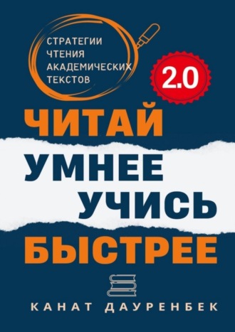 Канат Дауренбек. Читай умнее. Учись быстрее. 2.0. Стратегии чтения академических текстов