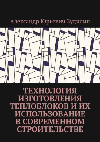 Александр Юрьевич Зудилин. Технология изготовления теплоблоков и их использование в современном строительстве