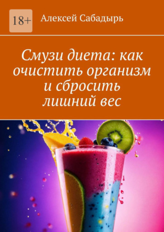 Алексей Сабадырь. Смузи диета: как очистить организм и сбросить лишний вес