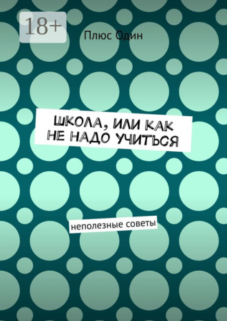 Плюс Один. Школа, или Как не надо учиться. Неполезные советы