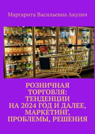 Маргарита Васильевна Акулич. Розничная торговля: тенденции на 2024 год и далее, маркетинг, проблемы, решения