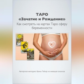 Обложка книги «Таро «Зачатие и Рождение». Как на картах смотреть сферу беременности. Авторская методика Арины Тейлор, не имеющая аналогов»