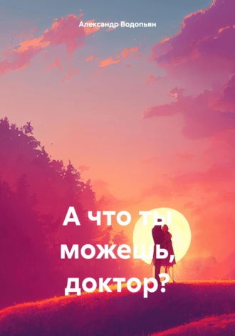 Александр Водопьян. А что ты можешь, доктор?