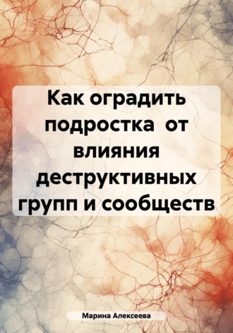 Марина Николаевна Алексеева. Как оградить подростка от влияния деструктивных групп и сообществ