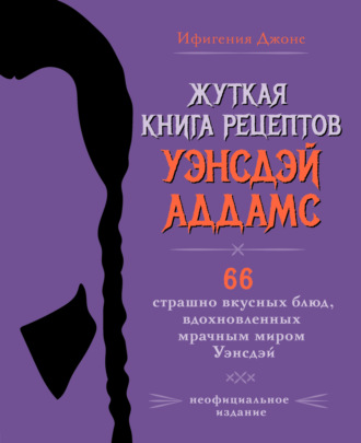 Обложка книги «Жуткая книга рецептов Уэнсдэй Аддамс. 66 страшно вкусных блюд, вдохновленных мрачным миром Уэнсдэй»