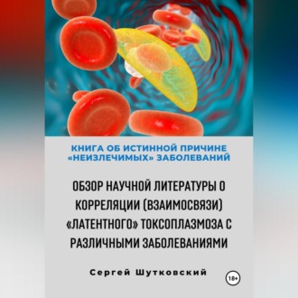 Обложка книги «Книга об истинной причине «неизлечимых» заболеваний. Обзор научной литературы о корреляции (взаимосвязи) «Латентного» Токсоплазмоза с различными заболеваниями»
