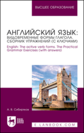 А. В. Сибиряков. Английский язык: видовременные формы глагола. Сборник упражнений (с ключами). English: The active verb forms. The Practical Grammar Exercises (with answers). Учебное пособие для вузов