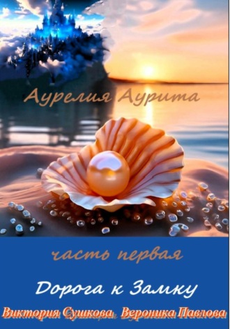 Виктория Сушкова. Аурелия Аурита. Часть первая. Дорога к Замку