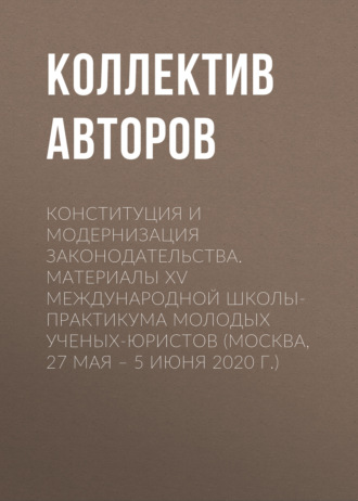 Коллектив авторов. Конституция и модернизация законодательства. Материалы XV Международной школы-практикума молодых ученых-юристов (Москва, 27 мая – 5 июня 2020 г.)