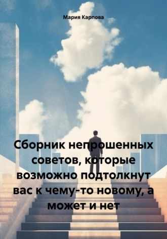 Обложка книги «Сборник непрошенных советов, которые возможно подтолкнут вас к чему-то новому, а может и нет»