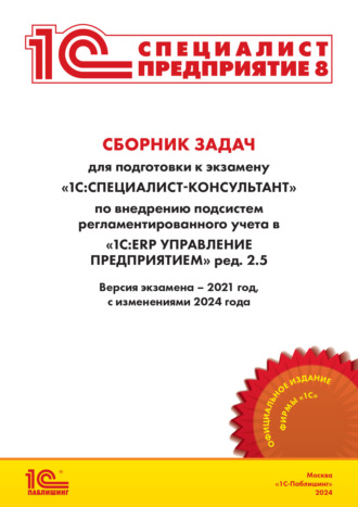 Фирма «1С». Сборник задач для подготовки к экзамену «1С:Специалист-консультант» по внедрению подсистем регламентированного учета в «1С:ERP Управление предприятием» ред. 2.5 (+ epub). Версия экзамена – 2021 год, с изменениями 2024 года.