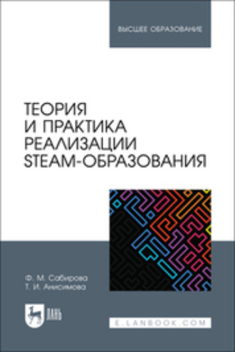 Татьяна Ивановна Анисимова. Теория и практика реализации STEAM- образования. Учебное пособие для вузов