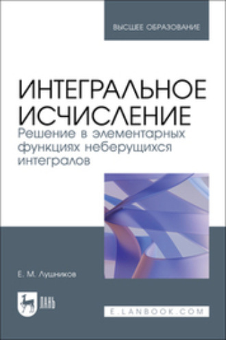 Е. М. Лушников. Интегральное исчисление. Решение в элементарных функциях неберущихся интегралов. Учебное пособие для вузов