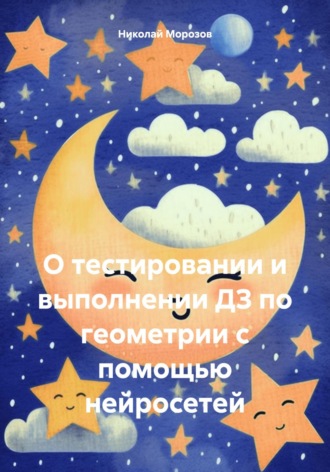 Обложка книги «О тестировании и выполнении ДЗ по геометрии с помощью нейросетей»
