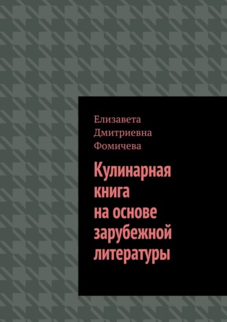 Елизавета Дмитриевна Фомичева. Кулинарная книга на основе зарубежной литературы