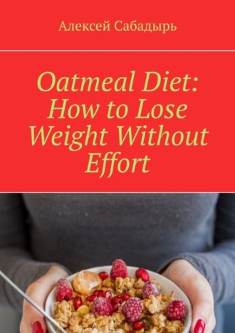 Алексей Сабадырь. Oatmeal Diet: How to Lose Weight Without Effort