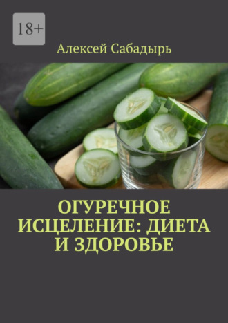 Алексей Сабадырь. Огуречное исцеление: диета и здоровье