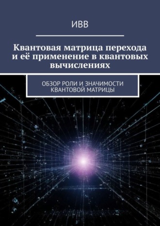 Обложка книги «Квантовая матрица перехода и её применение в квантовых вычислениях. Обзор роли и значимости квантовой матрицы»