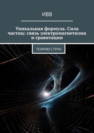 Обложка книги «Уникальная формула. Сила частиц: связь электромагнетизма и гравитации. Теорию струн»