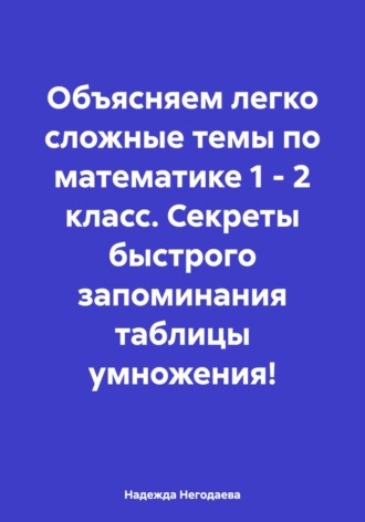 Обложка книги «Объясняем легко сложные темы по математике 1 – 2 класс. Секреты быстрого запоминания таблицы умножения!»