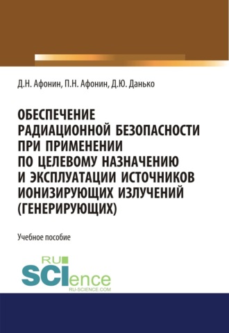 Дмитрий Николаевич Афонин. Обеспечение радиационной безопасности при применении по целевому назначению и эксплуатации источников ионизирующих излучений (генерирующих). (Бакалавриат, Магистратура, Специалитет). Учебное пособие.