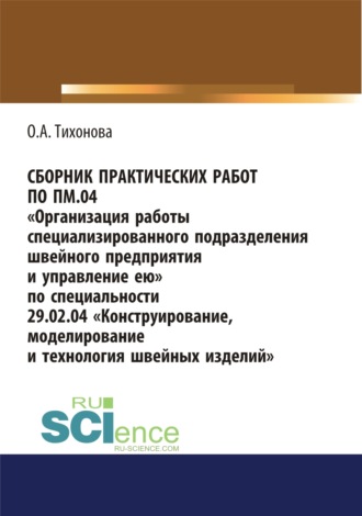 Ольга Алексеевна Тихонова. Сборник практических работ по ПМ.04 Организация работы специализированного подразделения швейного предприятия и управление ею. По специальности 29.02.04 Конструирование, моделирование и технология швейных изделий. (СПО). Учебное пособие.