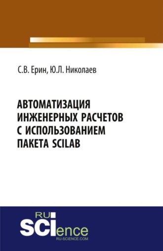 Юрий Львович Николаев. Автоматизация инженерных расчетов с использованием пакета Scilab. (Аспирантура, Бакалавриат, Магистратура, Специалитет). Практическое пособие.