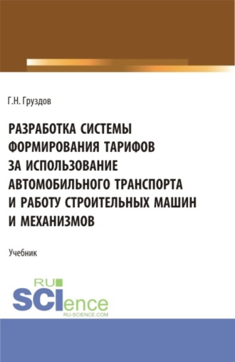 Григорий Николаевич Груздов. Разработка системы формирования тарифов за использование автомобильного транспорта и работу строительных машин и механизмов. (Бакалавриат, Магистратура). Учебник.