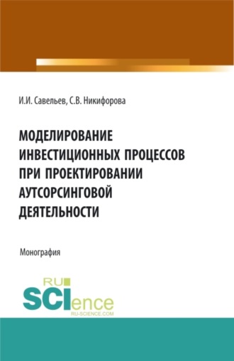 Моделирование инвестиционных процессов при проектировании аутсорсинговой деятельности. (Аспирантура, Бакалавриат, Магистратура). Монография.. Светлана Владимировна Никифорова