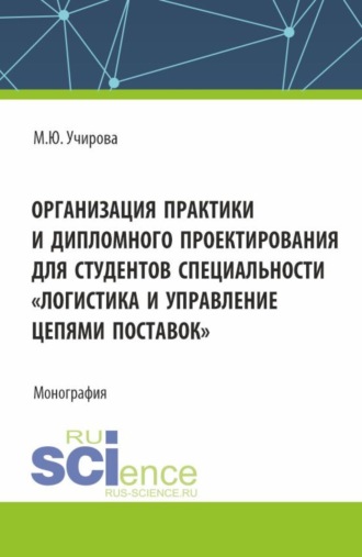 Маргарита Юрьевна Учирова. Организация практики и дипломного проектироваия для студентов специальности Логистика и управление цепями поставок . (Аспирантура, Бакалавриат, Магистратура). Монография.