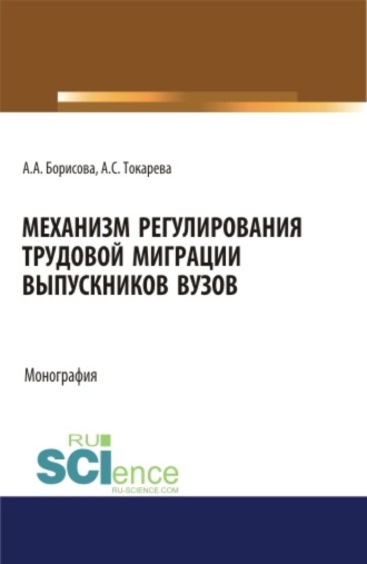 Александра Сергеевна Токарева. Механизм регулирования трудовой миграции выпускников вузов. (Аспирантура, Бакалавриат, Магистратура, Специалитет). Монография.