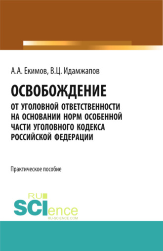 Алексей Александрович Екимов. Освобождение от уголовной ответственности на основании норм Особенной части Уголовного кодекса Российской Федерации: научно – практическое исследование. (Адъюнктура, Аспирантура, Бакалавриат, Магистратура). Практическое пособие.