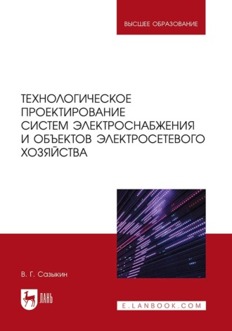 Геннадий Владимирович Сазыкин. Технологическое проектирование систем электроснабжения и объектов электросетевого хозяйства. Учебное пособие для вузов