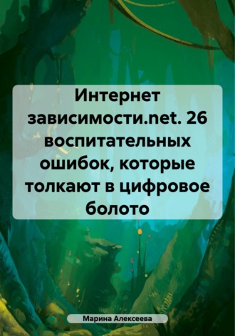 Обложка книги «Интернет зависимости.net. 26 воспитательных ошибок, которые толкают в цифровое болото»
