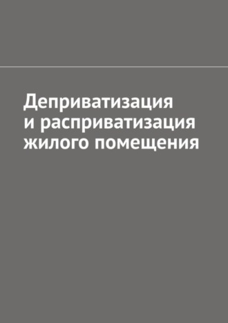 Обложка книги «Деприватизация и расприватизация жилого помещения»