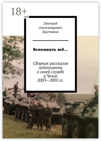 Обложка книги «Вспомнить всё… Сборник рассказов лейтенанта о своей службе в Чечне 2003—2005 гг.»