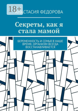 Обложка книги «Секреты, как я стала мамой. Беременность и семья в наше время. Организм всегда восстанавливается»