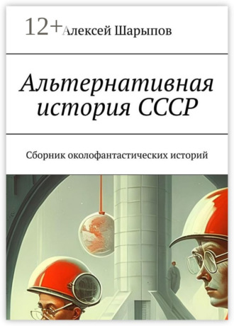 Обложка книги «Альтернативная история СССР. Сборник околофантастических историй»