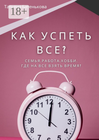 Татьяна Батенькова. Как успеть все? Семья. Работа. Хобби. Где на все взять время?